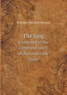 The King A Romance Of The Camp And Court Of Alexander The Great di Kirkman Marshall Monroe edito da Book On Demand Ltd.