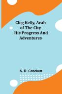 Cleg Kelly, Arab of the City; His Progress and Adventures di S. R. Crockett edito da Alpha Editions