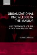 Organizational Knowledge in the Making: How Firms Create, Use and Institutionalize Knowledge di Gerardo Patriotta edito da OXFORD UNIV PR