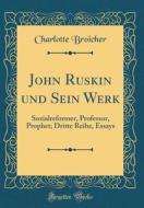 John Ruskin Und Sein Werk: Sozialreformer, Professor, Prophet; Dritte Reihe, Essays (Classic Reprint) di Charlotte Broicher edito da Forgotten Books