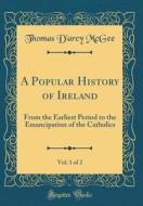 A Popular History of Ireland, Vol. 1 of 2: From the Earliest Period to the Emancipation of the Catholics (Classic Reprint) di Thomas D'Arcy McGee edito da Forgotten Books