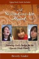 A Never-Give-Up Heart: Pursuing God's Design for the Special-Needs Family di Bev Linder edito da Special Heart