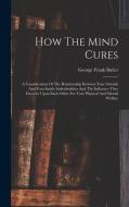 How The Mind Cures: A Consideration Of The Relationship Between Your Outside And Your Inside Individualities And The Influence They Exerci di George Frank Butler edito da LEGARE STREET PR