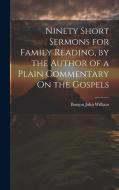 Ninety Short Sermons for Family Reading, by the Author of a Plain Commentary On the Gospels di Burgon John William edito da LEGARE STREET PR