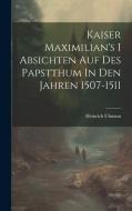 Kaiser Maximilian's I Absichten Auf Des Papstthum In Den Jahren 1507-1511 di Heinrich Ulmann edito da Creative Media Partners, LLC