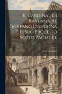 Il Cardinal Di Ravenna Al Governo D'ancona E Il Suo Processo Sotto Paolo Iii. di Enea Costantini edito da LEGARE STREET PR