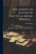 The American System Of Practical Book-keeping ...: Exemplified In One Set Of Books Kept By Double Entry, Embracing Five Different Methods Of Keeping A di James Bennett edito da LEGARE STREET PR