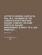 Letter to George Carr Glyn, Esq., M.P., Chairman of the London & North Western Railway Company, on Some Points of Railway Management, in Reply to a La di Mark Huish edito da Rarebooksclub.com