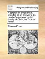 A Defence Of Unitarianism, Intended As An Answer To Dr. Hawker's Sermons, On The Divinity Of Christ, By Thomas Porter. di Thomas Porter edito da Gale Ecco, Print Editions