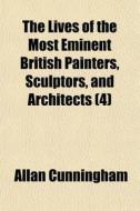 The Lives Of The Most Eminent British Painters, Sculptors, And Architects (4) di Allan Cunningham edito da General Books Llc