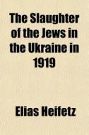 The Slaughter Of The Jews In The Ukraine di Elias Heifetz edito da General Books