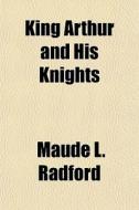 King Arthur And His Knights di Maude L. Radford edito da General Books