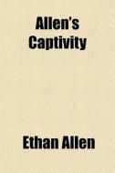 Allen's Captivity; Being A Narrative Of Colonel Ethan Allen, Containing His Voyages, Travels, &c., Interspersed With Political Observations di Ethan Allen edito da General Books Llc