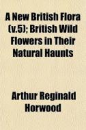 A New British Flora V.5 ; British Wild di Arthur Reginald Horwood edito da General Books
