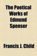 The Poetical Works Of Edmund Spenser di Francis J. Child edito da General Books