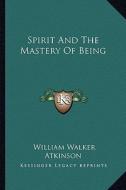 Spirit and the Mastery of Being di William Walker Atkinson edito da Kessinger Publishing
