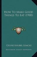 How to Make Good Things to Eat (1900) di Gesine Lemcke edito da Kessinger Publishing