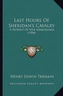 Last Hours of Sheridan's Cavalry: A Reprint of War Memoranda (1904) di Henry Edwin Tremain edito da Kessinger Publishing