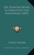 Die Sonntagsruhe in Industrie Und Handwerk (1895) di Ulrich Werner edito da Kessinger Publishing
