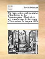 The Rules, Orders, And Premiums Of The Society For The Encouragement Of Agriculture And Manufactures, In The County Of Carmarthen, For The Year 1793 di Multiple Contributors edito da Gale Ecco, Print Editions