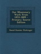 Our Missionary Work from 1853-1889 di Daniel Kumler Flickinger edito da Nabu Press