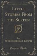 Little Stories From The Screen (classic Reprint) di William Addison Lathrop edito da Forgotten Books
