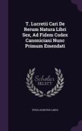 T. Lucretii Cari De Rerum Natura Libri Sex, Ad Fidem Codex Canoniciani Nunc Primum Emendati di Titus Lucretius Carus edito da Palala Press