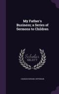 My Father's Business; A Series Of Sermons To Children di Charles Edward Jefferson edito da Palala Press