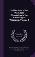 Publications Of The Washburn Observatory Of The University Of Wisconsin, Volume 3 di Edward Singleton Holden, George Cary Comstock, Washburn Observatory edito da Palala Press
