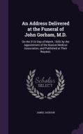 An Address Delivered At The Funeral Of John Gorham, M.d. di James Jackson edito da Palala Press