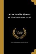 FEW FAMILIAR FLOWERS di Margaret Warner 1858-1923 Morley edito da WENTWORTH PR