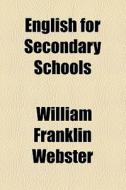 English For Secondary Schools di William Franklin Webster edito da General Books Llc