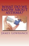 What Do We Know about Asthma?: Diagnosing and Treating Asthmatic Conditions di James M. Lowrance edito da Createspace