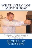What Every Cop Must Know: Tactical Preparation for the Worst Day of Your Life di Michael W. Weissberg edito da Createspace