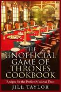 The Unofficial Game of Thrones Cookbook: Recipes for the Perfect Medieval Feast di Jill Taylor edito da Createspace