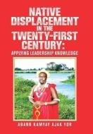 Native Displacement in the Twenty-First Century: Applying Leadership Knowledge di Abann Kamyay Ajak Yor edito da LIGHTNING SOURCE INC