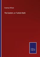 The Eastern, or Turkish Bath di Erasmus Wilson edito da Salzwasser-Verlag