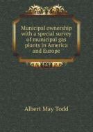 Municipal Ownership With A Special Survey Of Municipal Gas Plants In America And Europe di Albert May Todd edito da Book On Demand Ltd.