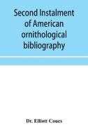 Second Instalment Of American Ornithological Bibliography di Elliott Coues Dr. Elliott Coues edito da Alpha Editions