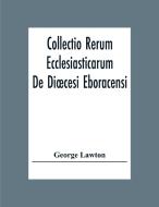 Collectio Rerum Ecclesiasticarum De Dioecesi Eboracensi Or Collections Relative To Churches And Chapels Within The Diocese Of York. To Which Are Added di George Lawton edito da Alpha Editions