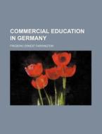 Commercial Education In Germany di Frederic Ernest Farrington edito da General Books Llc