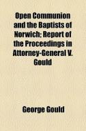 Open Communion And The Baptists Of Norwich; Report Of The Proceedings In Attorney-general V. Gould di George Gould edito da General Books Llc