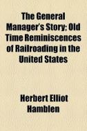 The General Manager's Story; Old Time Reminiscences Of Railroading In The United States di Herbert Elliott Hamblen edito da General Books Llc