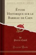 Étude Historique Sur Le Barreau de Caen (Classic Reprint) di Pierre Carel edito da Forgotten Books