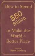 How To Spend $50 Billion To Make The World A Better Place edito da Cambridge University Press