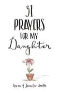 31 Prayers for My Daughter: Seeking God's Perfect Will for Her di Aaron Smith, Jennifer Smith edito da Smith Family Resources, Incorporated