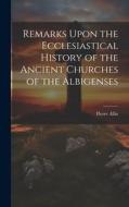 Remarks Upon the Ecclesiastical History of the Ancient Churches of the Albigenses di Pierre Allix edito da LEGARE STREET PR
