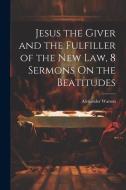 Jesus the Giver and the Fulfiller of the New Law, 8 Sermons On the Beatitudes di Alexander Watson edito da LEGARE STREET PR