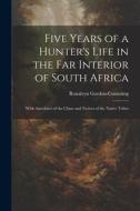 Five Years of a Hunter's Life in the Far Interior of South Africa: With Anecdotes of the Chase and Notices of the Native Tribes di Roualeyn Gordon-Cumming edito da LEGARE STREET PR