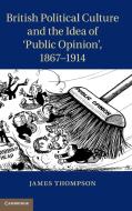 British Political Culture and the Idea of ¿Public Opinion', 1867¿1914 di James Thompson edito da Cambridge University Press